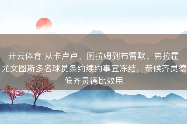 开云体育 从卡卢卢、图拉姆到布雷默、弗拉霍维奇：尤文图斯多名球员条约续约事宜冻结，恭候齐灵德比效用