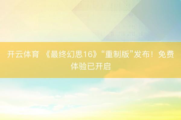 开云体育 《最终幻思16》“重制版”发布！免费体验已开启