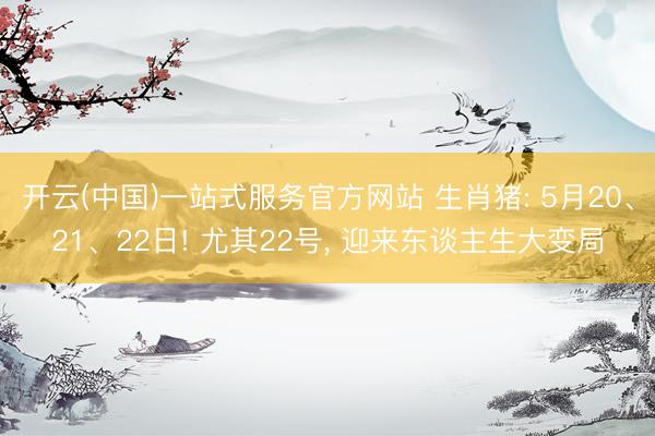 开云(中国)一站式服务官方网站 生肖猪: 5月20、21、22日! 尤其22号， 迎来东谈主生大变局
