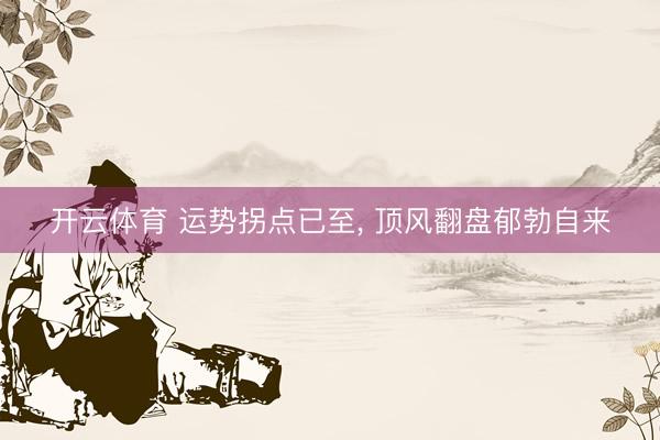 开云体育 运势拐点已至， 顶风翻盘郁勃自来