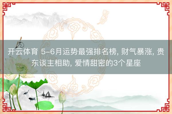 开云体育 5-6月运势最强排名榜， 财气暴涨， 贵东谈主相助， 爱情甜密的3个星座