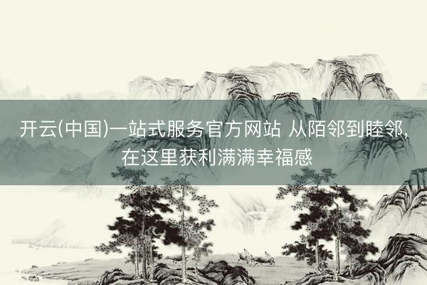 开云(中国)一站式服务官方网站 从陌邻到睦邻， 在这里获利满满幸福感