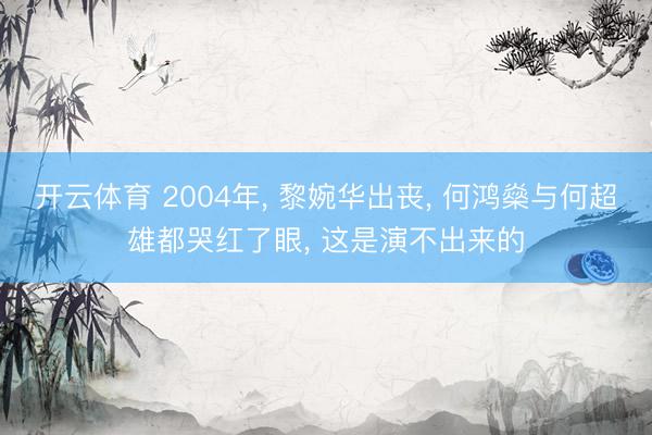 开云体育 2004年， 黎婉华出丧， 何鸿燊与何超雄都哭红了眼， 这是演不出来的
