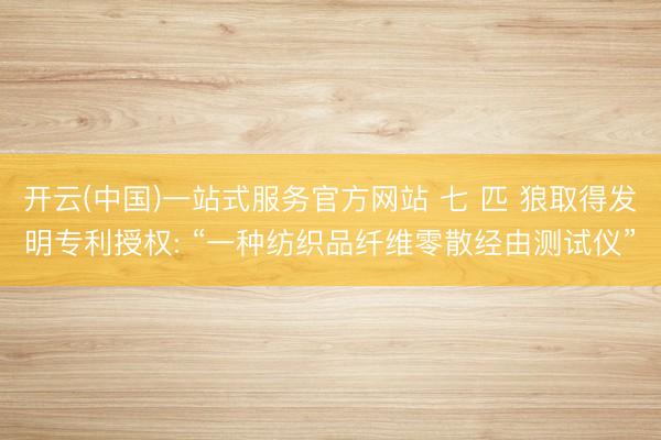 开云(中国)一站式服务官方网站 七 匹 狼取得发明专利授权: “一种纺织品纤维零散经由测试仪”