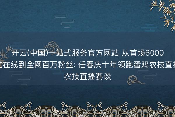 开云(中国)一站式服务官方网站 从首场6000东谈主在线到全网百万粉丝: 任春庆十年领跑蛋鸡农技直播赛谈