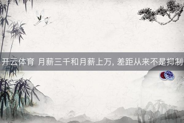 开云体育 月薪三千和月薪上万, 差距从来不是抑制