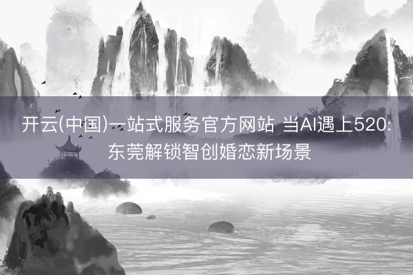 开云(中国)一站式服务官方网站 当AI遇上520: 东莞解锁智创婚恋新场景