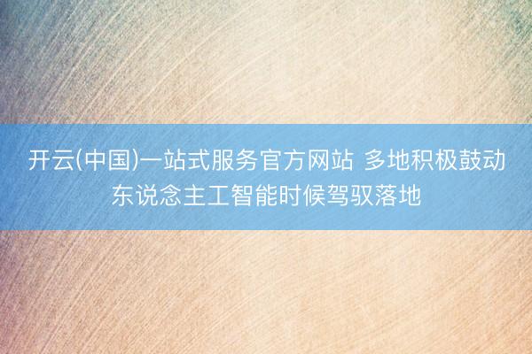 开云(中国)一站式服务官方网站 多地积极鼓动东说念主工智能时候驾驭落地