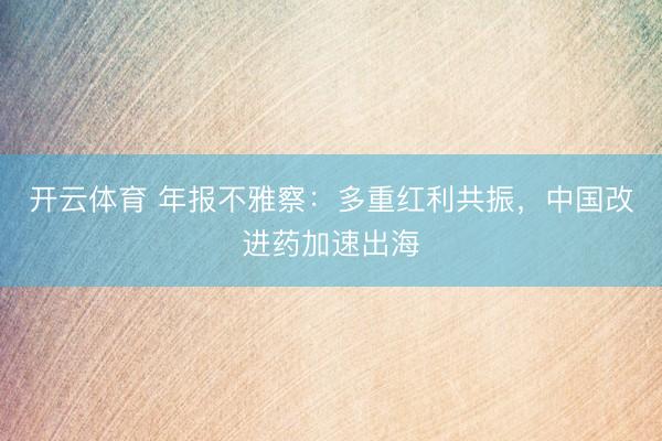 开云体育 年报不雅察：多重红利共振，中国改进药加速出海