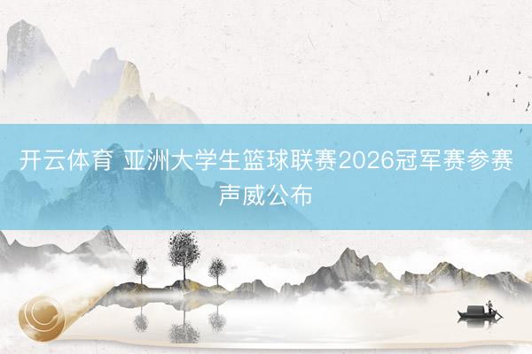开云体育 亚洲大学生篮球联赛2026冠军赛参赛声威公布