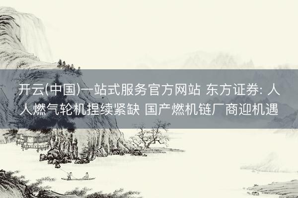开云(中国)一站式服务官方网站 东方证券: 人人燃气轮机捏续紧缺 国产燃机链厂商迎机遇