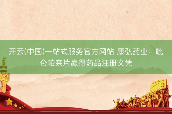 开云(中国)一站式服务官方网站 康弘药业：吡仑帕奈片赢得药品注册文凭