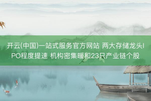 开云(中国)一站式服务官方网站 两大存储龙头IPO程度提速 机构密集暖和23只产业链个股