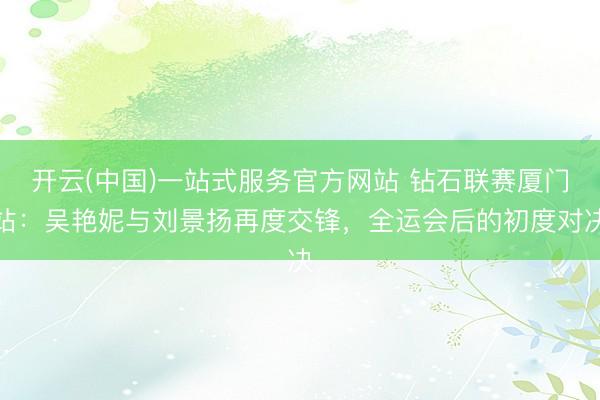 开云(中国)一站式服务官方网站 钻石联赛厦门站：吴艳妮与刘景扬再度交锋，全运会后的初度对决