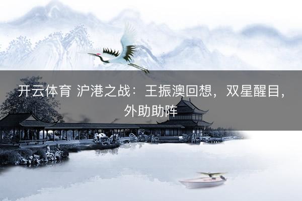 开云体育 沪港之战：王振澳回想，双星醒目，外助助阵
