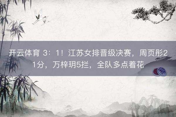 开云体育 3:1!江苏女排晋级决赛,周页彤21分,万梓玥5拦,全队多点着花