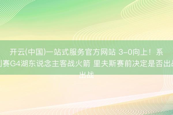 开云(中国)一站式服务官方网站 3-0向上！系列赛G4湖东说念主客战火箭 里夫斯赛前决定是否出战