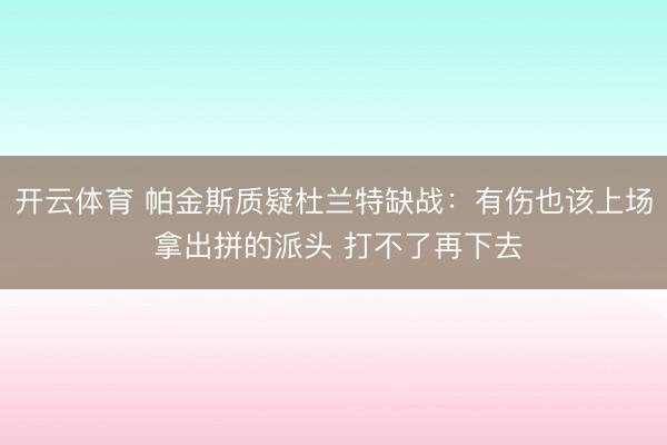 开云体育 帕金斯质疑杜兰特缺战：有伤也该上场 拿出拼的派头 打不了再下去