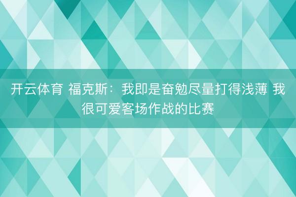 开云体育 福克斯：我即是奋勉尽量打得浅薄 我很可爱客场作战的比赛