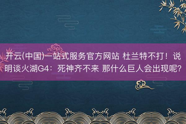 开云(中国)一站式服务官方网站 杜兰特不打！说明谈火湖G4：死神齐不来 那什么巨人会出现呢？