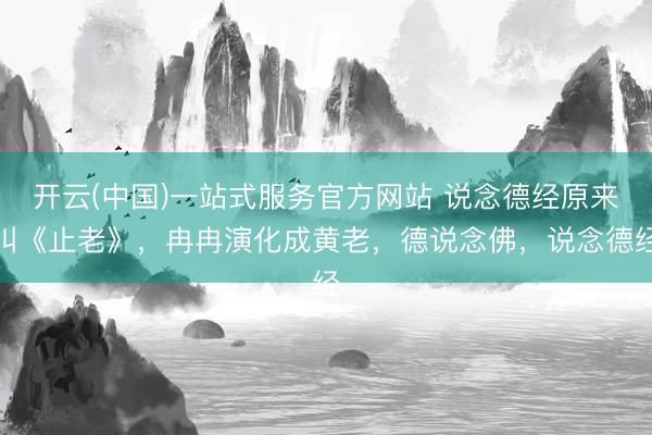 开云(中国)一站式服务官方网站 说念德经原来叫《止老》，冉冉演化成黄老，德说念佛，说念德经