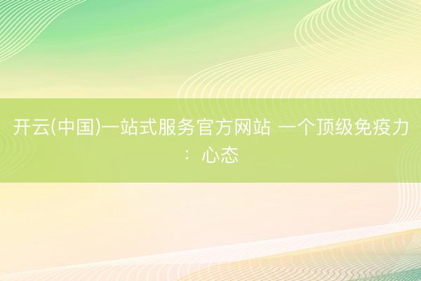 开云(中国)一站式服务官方网站 一个顶级免疫力：心态