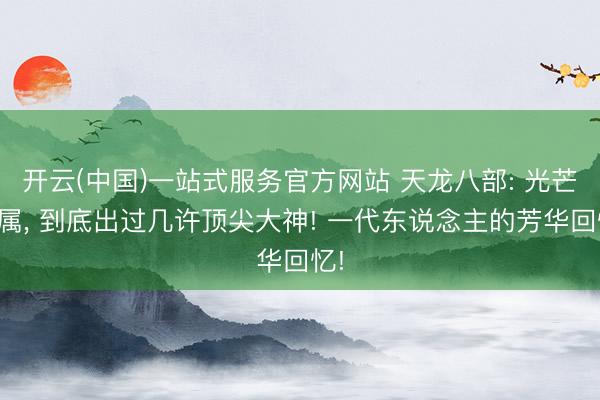 开云(中国)一站式服务官方网站 天龙八部: 光芒眷属， 到底出过几许顶尖大神! 一代东说念主的芳华回忆!