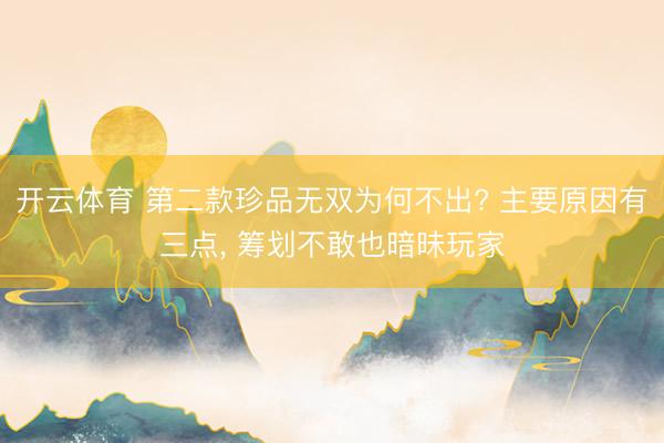 开云体育 第二款珍品无双为何不出? 主要原因有三点, 筹划不敢也暗昧玩家