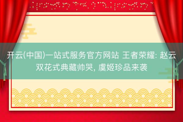 开云(中国)一站式服务官方网站 王者荣耀: 赵云双花式典藏帅哭， 虞姬珍品来袭