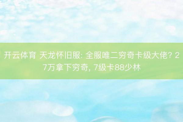 开云体育 天龙怀旧服: 全服唯二穷奇卡级大佬? 27万拿下穷奇， 7级卡88少林