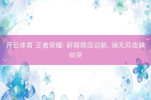 开云体育 王者荣耀: 碎屑商店迎新， 澜无双皮肤帅哭