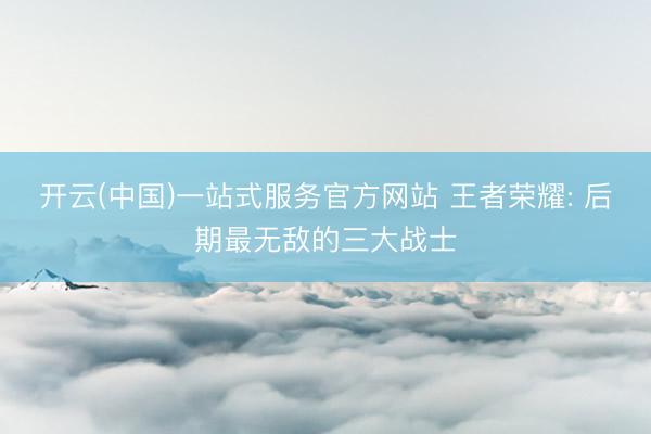 开云(中国)一站式服务官方网站 王者荣耀: 后期最无敌的三大战士