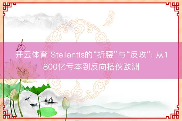开云体育 Stellantis的“折腰”与“反攻”: 从1800亿亏本到反向搭伙欧洲