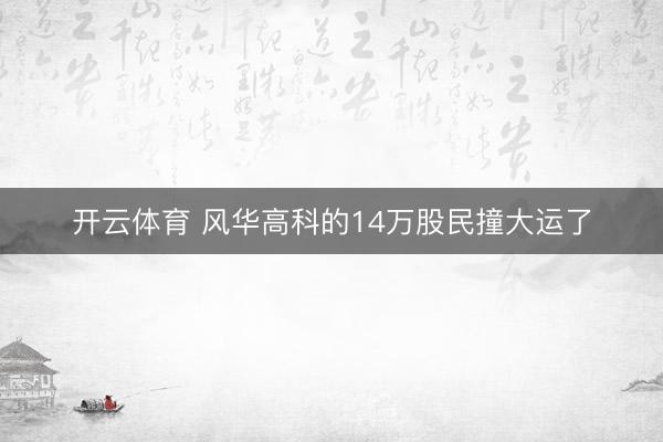 开云体育 风华高科的14万股民撞大运了