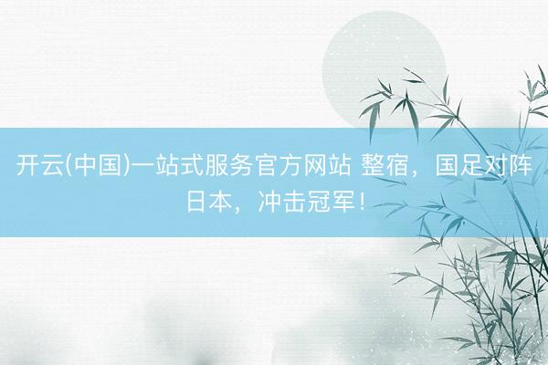 开云(中国)一站式服务官方网站 整宿，国足对阵日本，冲击冠军！