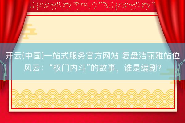 开云(中国)一站式服务官方网站 复盘洁丽雅站位风云:“权门内斗”的故事,谁是编剧?