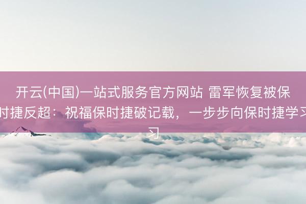开云(中国)一站式服务官方网站 雷军恢复被保时捷反超：祝福保时捷破记载，一步步向保时捷学习