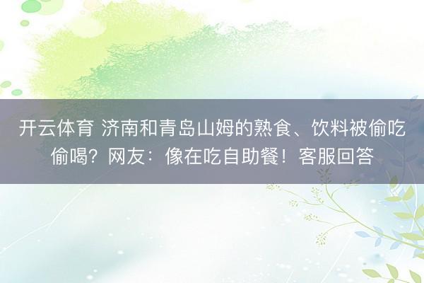 开云体育 济南和青岛山姆的熟食、饮料被偷吃偷喝？网友：像在吃自助餐！客服回答