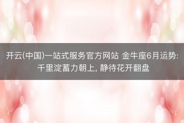 开云(中国)一站式服务官方网站 金牛座6月运势: 千里淀蓄力朝上， 静待花开翻盘