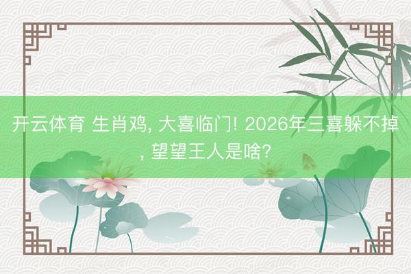 开云体育 生肖鸡， 大喜临门! 2026年三喜躲不掉， 望望王人是啥?
