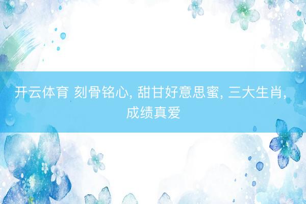 开云体育 刻骨铭心， 甜甘好意思蜜， 三大生肖， 成绩真爱