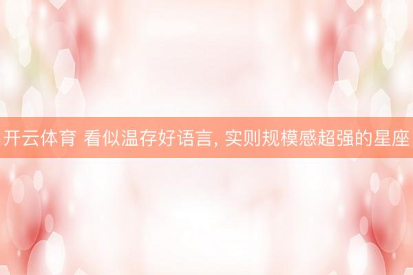 开云体育 看似温存好语言， 实则规模感超强的星座