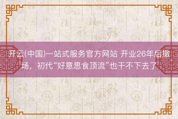 开云(中国)一站式服务官方网站 开业26年后撤场，初代“好意思食顶流”也干不下去了
