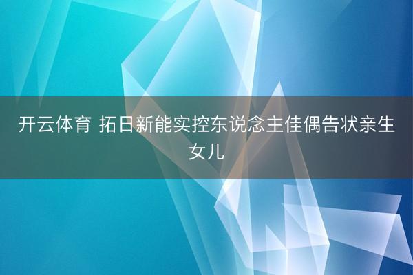 开云体育 拓日新能实控东说念主佳偶告状亲生女儿