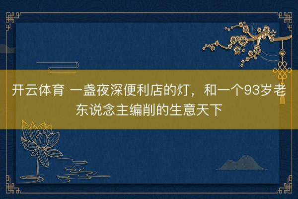 开云体育 一盏夜深便利店的灯，和一个93岁老东说念主编削的生意天下