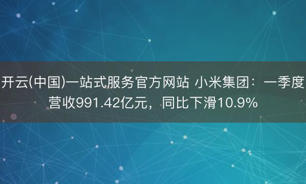 开云(中国)一站式服务官方网站 小米集团:一季度营收991.42亿元,同比下滑10.9%
