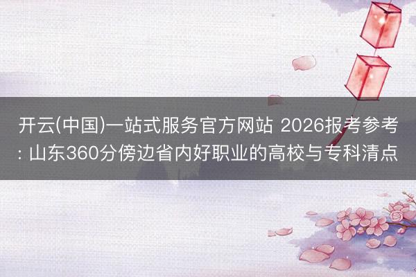 开云(中国)一站式服务官方网站 2026报考参考: 山东360分傍边省内好职业的高校与专科清点