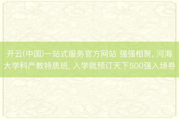 开云(中国)一站式服务官方网站 强强相聚， 河海大学科产教特质班， 入学就预订天下500强入场券