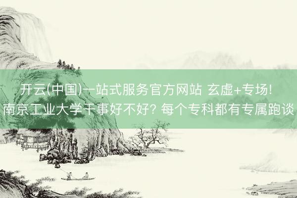 开云(中国)一站式服务官方网站 玄虚+专场! 南京工业大学干事好不好? 每个专科都有专属跑谈