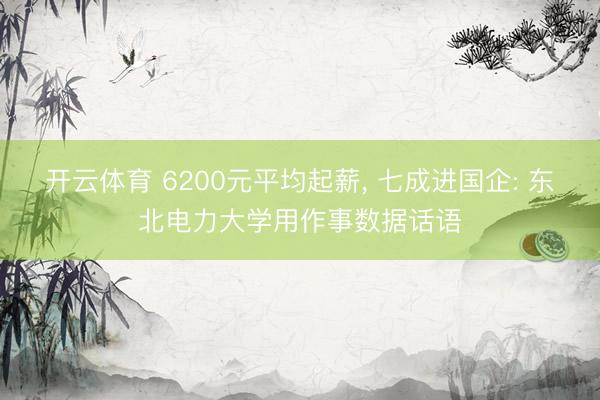 开云体育 6200元平均起薪， 七成进国企: 东北电力大学用作事数据话语